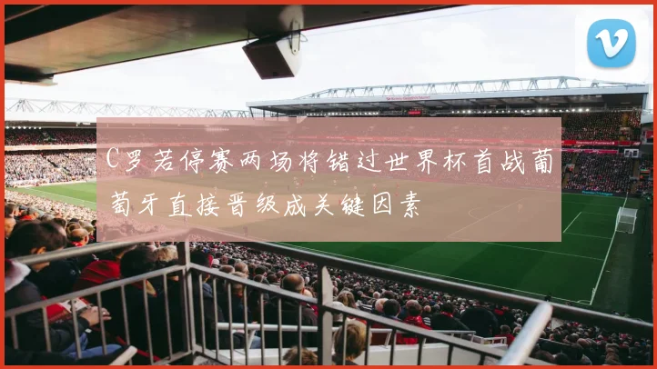 C罗若停赛两场将错过世界杯首战葡萄牙直接晋级成关键因素