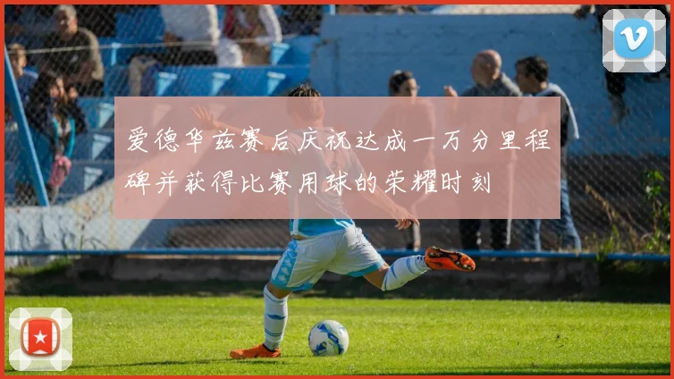 爱德华兹赛后庆祝达成一万分里程碑并获得比赛用球的荣耀时刻
