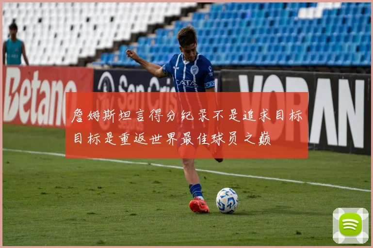 詹姆斯坦言得分纪录不是追求目标目标是重返世界最佳球员之巅